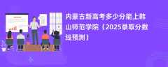 内蒙古新高考多少分能上韩山师范学院（2025录取分数线预测）