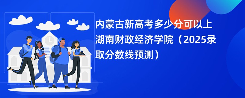 内蒙古新高考多少分可以上湖南财政经济学院（2025录取分数线预测）