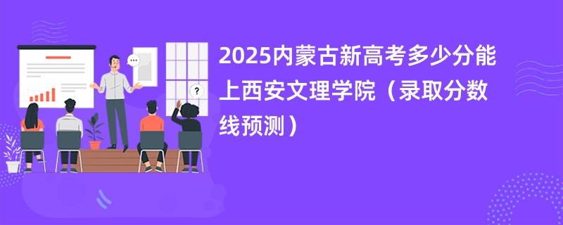 2025内蒙古新高考多少分能上西安文理学院（录取分数线预测）
