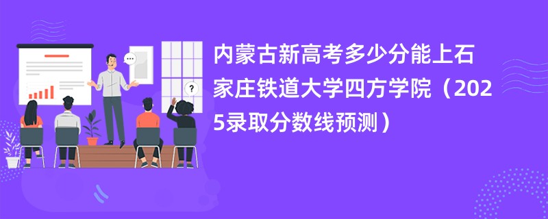 内蒙古新高考多少分能上石家庄铁道大学四方学院（2025录取分数线预测）