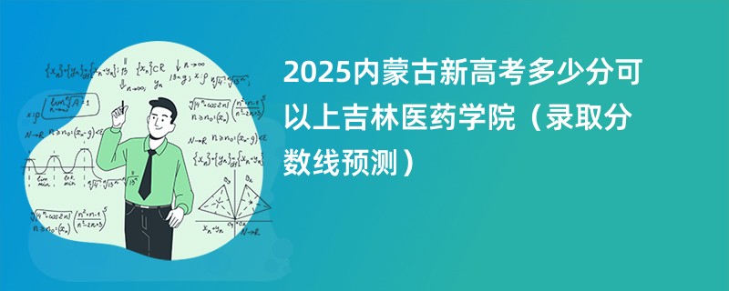 2025内蒙古新高考多少分可以上吉林医药学院（录取分数线预测）