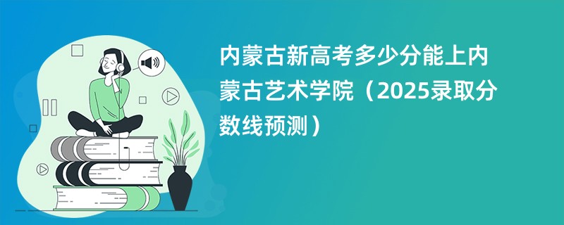 内蒙古新高考多少分能上内蒙古艺术学院（2025录取分数线预测）
