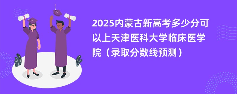 2025内蒙古新高考多少分可以上天津医科大学临床医学院（录取分数线预测）