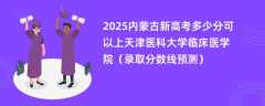 2025内蒙古新高考多少分可以上天津医科大学临床医学院（录取分数线预测）