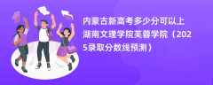 内蒙古新高考多少分可以上湖南文理学院芙蓉学院（2025录取分数线预测）
