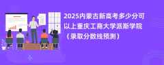 2025内蒙古新高考多少分可以上重庆工商大学派斯学院（录取分数线预测）