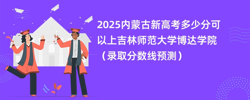 2025内蒙古新高考多少分可以上吉林师范大学博达学院（录取分数线预测）