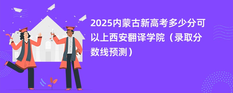 2025内蒙古新高考多少分可以上西安翻译学院（录取分数线预测）