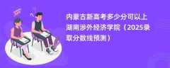 内蒙古新高考多少分可以上湖南涉外经济学院（2025录取分数线预测）