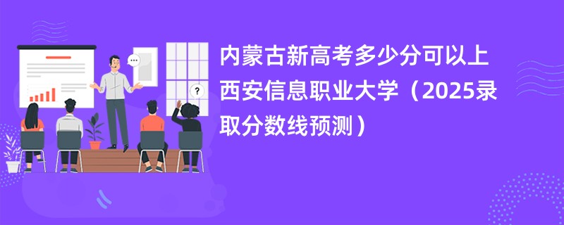 内蒙古新高考多少分可以上西安信息职业大学（2025录取分数线预测）