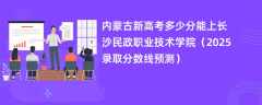 内蒙古新高考多少分能上长沙民政职业技术学院（2025录取分数线预测）