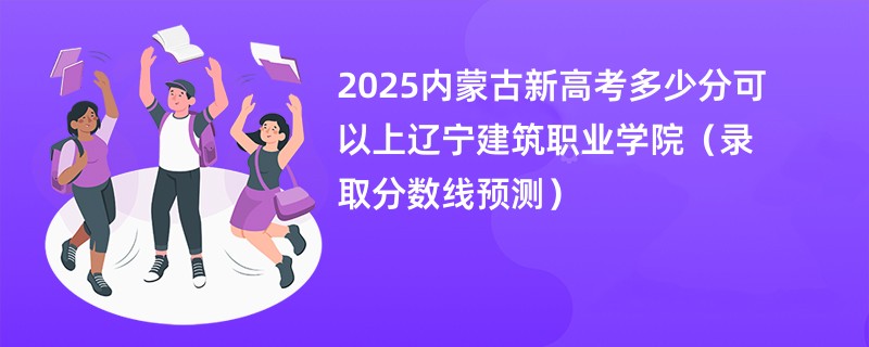 2025内蒙古新高考多少分可以上辽宁建筑职业学院（录取分数线预测）