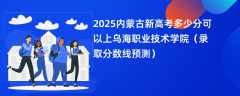2025内蒙古新高考多少分可以上乌海职业技术学院（录取分数线预测）