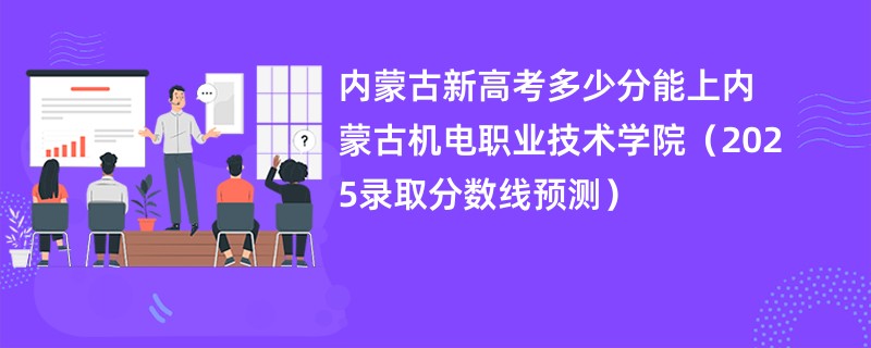 内蒙古新高考多少分能上内蒙古机电职业技术学院（2025录取分数线预测）
