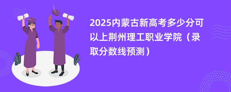 2025内蒙古新高考多少分可以上荆州理工职业学院（录取分数线预测）