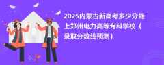 2025内蒙古新高考多少分能上郑州电力高等专科学校（录取分数线预测）