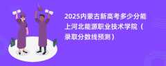 2025内蒙古新高考多少分能上河北能源职业技术学院（录取分数线预测）