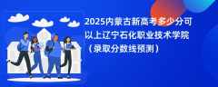 2025内蒙古新高考多少分可以上辽宁石化职业技术学院（录取分数线预测）