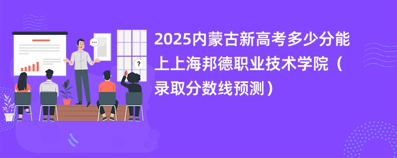 2025内蒙古新高考多少分能上上海邦德职业技术学院（录取分数线预测）