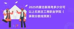 2025内蒙古新高考多少分可以上石家庄工商职业学院（录取分数线预测）