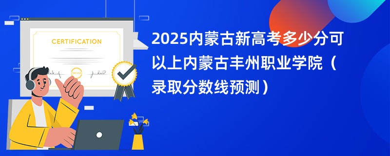 2025内蒙古新高考多少分可以上内蒙古丰州职业学院（录取分数线预测）