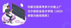 内蒙古新高考多少分能上广元中核职业技术学院（2025录取分数线预测）