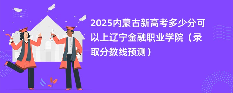 2025内蒙古新高考多少分可以上辽宁金融职业学院（录取分数线预测）