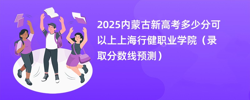 2025内蒙古新高考多少分可以上上海行健职业学院（录取分数线预测）