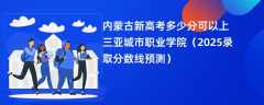 内蒙古新高考多少分可以上三亚城市职业学院（2025录取分数线预测）