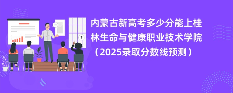 内蒙古新高考多少分能上桂林生命与健康职业技术学院（2025录取分数线预测）