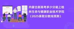内蒙古新高考多少分能上桂林生命与健康职业技术学院（2025录取分数线预测）