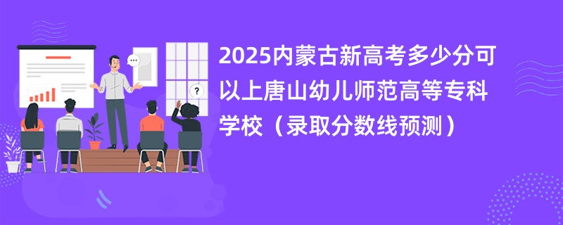 2025内蒙古新高考多少分可以上唐山幼儿师范高等专科学校（录取分数线预测）
