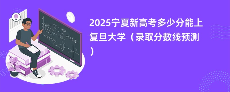 2025宁夏新高考多少分能上复旦大学（录取分数线预测）
