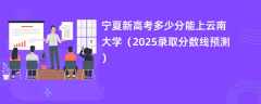 宁夏新高考多少分能上云南大学（2025录取分数线预测）