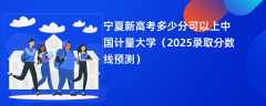 宁夏新高考多少分可以上中国计量大学（2025录取分数线预测）