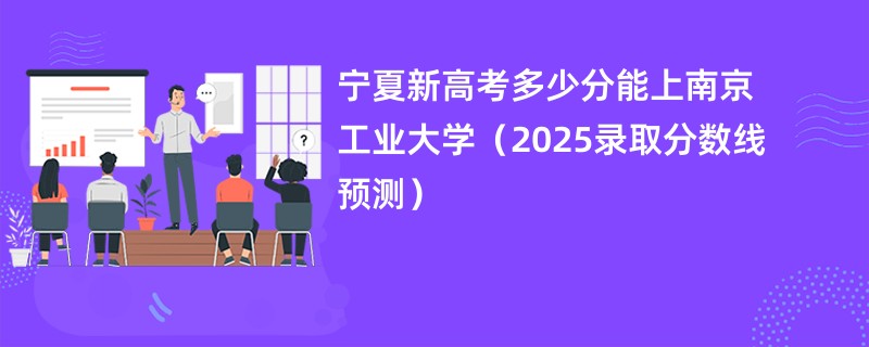 宁夏新高考多少分能上南京工业大学（2025录取分数线预测）