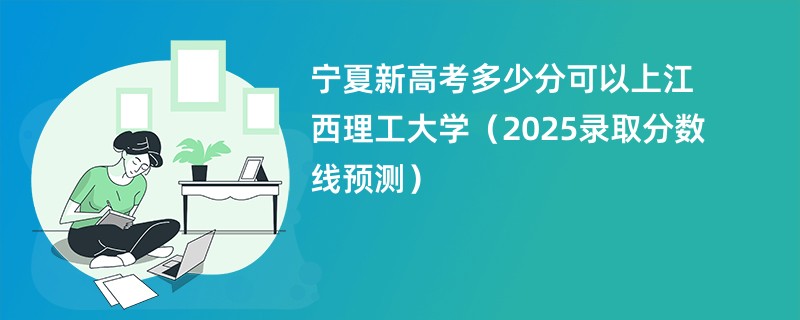 宁夏新高考多少分可以上江西理工大学（2025录取分数线预测）