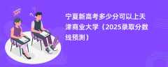 宁夏新高考多少分可以上天津商业大学（2025录取分数线预测）
