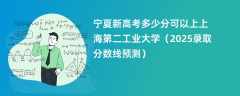宁夏新高考多少分可以上上海第二工业大学（2025录取分数线预测）