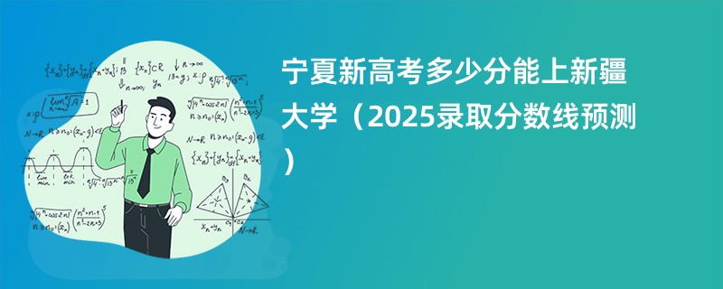 宁夏新高考多少分能上新疆大学（2025录取分数线预测）