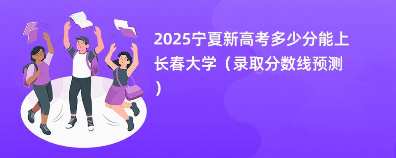 2025宁夏新高考多少分能上长春大学（录取分数线预测）