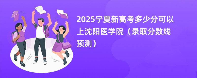 2025宁夏新高考多少分可以上沈阳医学院（录取分数线预测）