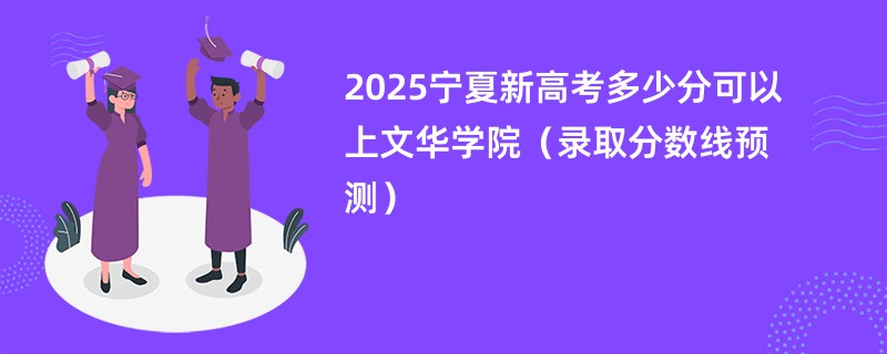 2025宁夏新高考多少分可以上文华学院（录取分数线预测）