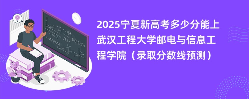 2025宁夏新高考多少分能上武汉工程大学邮电与信息工程学院（录取分数线预测）