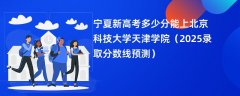 宁夏新高考多少分能上北京科技大学天津学院(2025录取分数线预测)