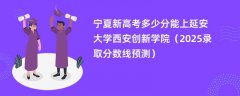 宁夏新高考多少分能上延安大学西安创新学院（2025录取分数线预测）