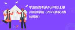宁夏新高考多少分可以上银川能源学院（2025录取分数线预测）