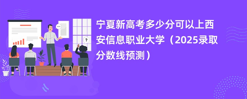 宁夏新高考多少分可以上西安信息职业大学(2025录取分数线预测)
