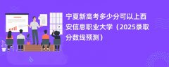 宁夏新高考多少分可以上西安信息职业大学（2025录取分数线预测）
