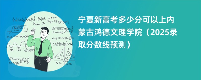 宁夏新高考多少分可以上内蒙古鸿德文理学院(2025录取分数线预测)